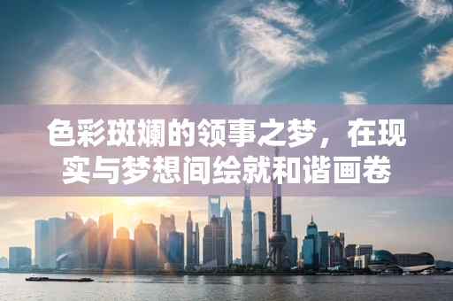 色彩斑斓的领事之梦，在现实与梦想间绘就和谐画卷