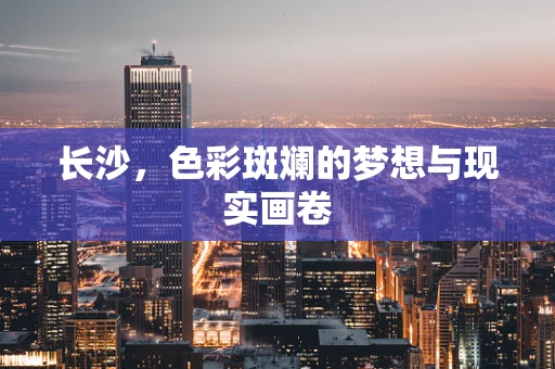 长沙，色彩斑斓的梦想与现实画卷