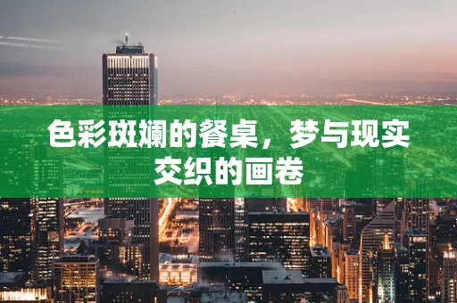 色彩斑斓的餐桌，梦与现实交织的画卷