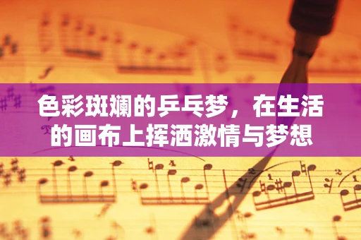 色彩斑斓的乒乓梦，在生活的画布上挥洒激情与梦想
