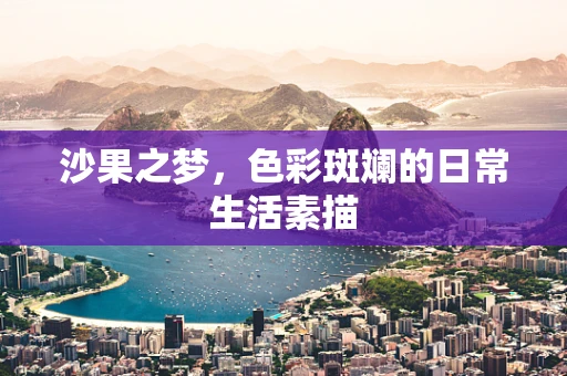 沙果之梦，色彩斑斓的日常生活素描