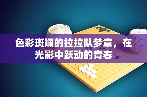 色彩斑斓的拉拉队梦章，在光影中跃动的青春