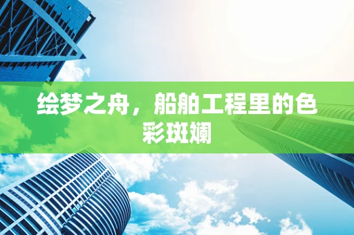 绘梦之舟，船舶工程里的色彩斑斓