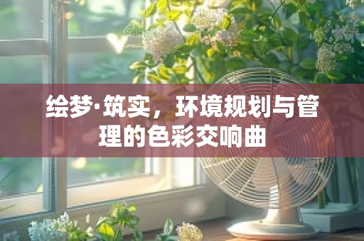 绘梦·筑实，环境规划与管理的色彩交响曲
