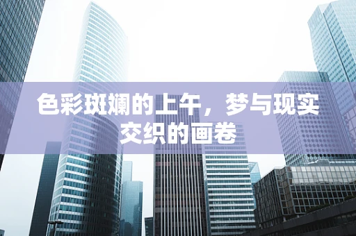 色彩斑斓的上午，梦与现实交织的画卷