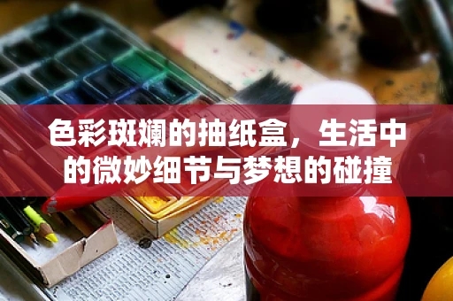 色彩斑斓的抽纸盒，生活中的微妙细节与梦想的碰撞