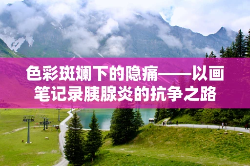 色彩斑斓下的隐痛——以画笔记录胰腺炎的抗争之路