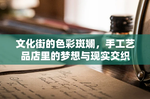 文化街的色彩斑斓，手工艺品店里的梦想与现实交织
