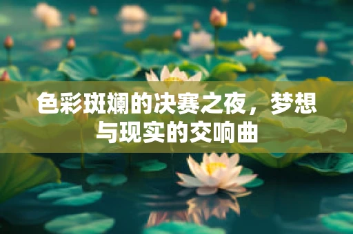 色彩斑斓的决赛之夜，梦想与现实的交响曲