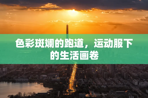 色彩斑斓的跑道，运动服下的生活画卷