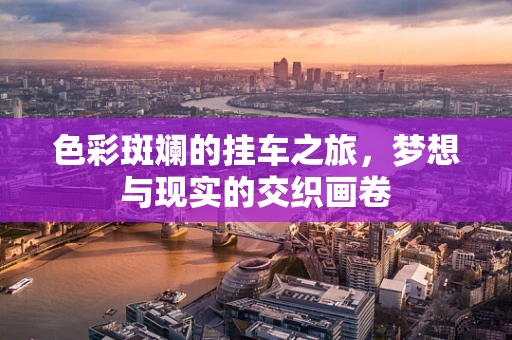 色彩斑斓的挂车之旅，梦想与现实的交织画卷