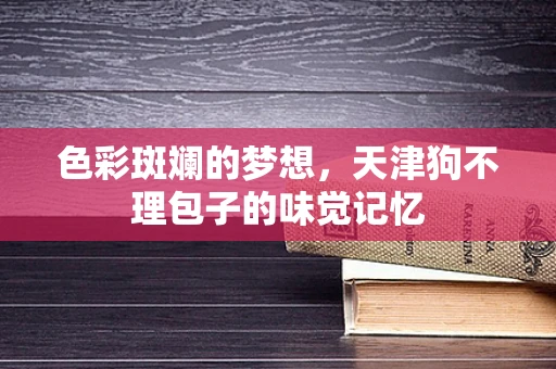 色彩斑斓的梦想，天津狗不理包子的味觉记忆