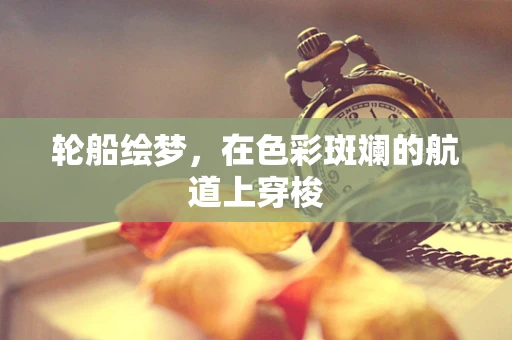 轮船绘梦，在色彩斑斓的航道上穿梭