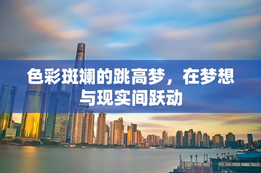 色彩斑斓的跳高梦，在梦想与现实间跃动