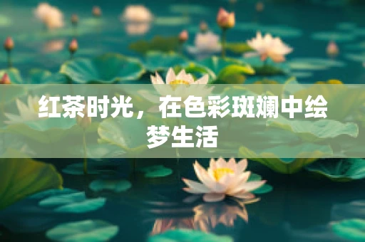 红茶时光，在色彩斑斓中绘梦生活