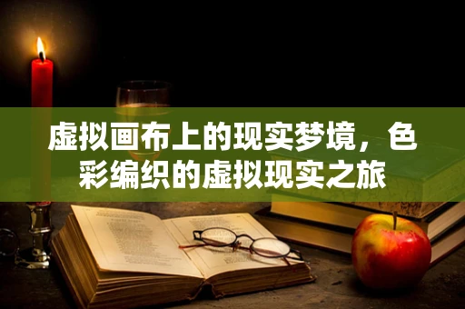 虚拟画布上的现实梦境，色彩编织的虚拟现实之旅