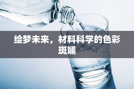 绘梦未来，材料科学的色彩斑斓