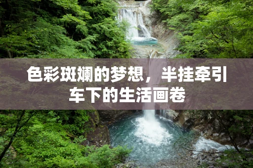 色彩斑斓的梦想，半挂牵引车下的生活画卷