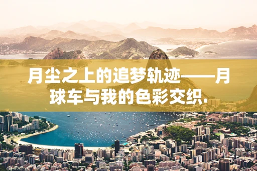 月尘之上的追梦轨迹——月球车与我的色彩交织.