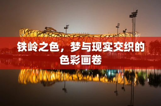 铁岭之色，梦与现实交织的色彩画卷