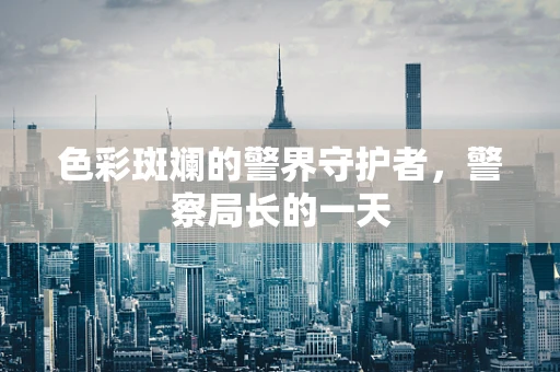 色彩斑斓的警界守护者，警察局长的一天