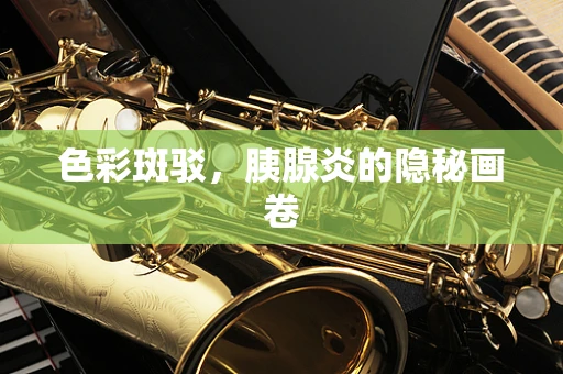 色彩斑驳，胰腺炎的隐秘画卷
