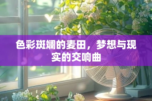 色彩斑斓的麦田，梦想与现实的交响曲