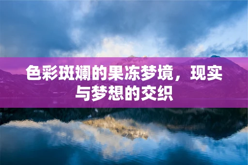 色彩斑斓的果冻梦境，现实与梦想的交织