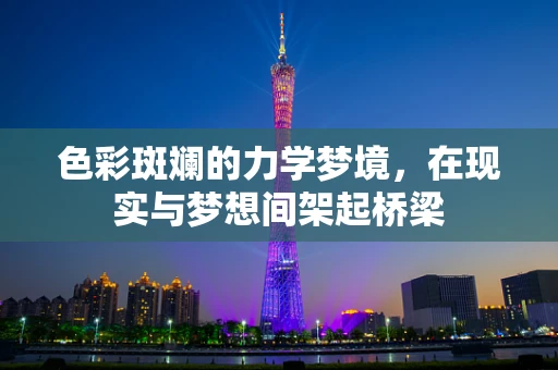 色彩斑斓的力学梦境，在现实与梦想间架起桥梁