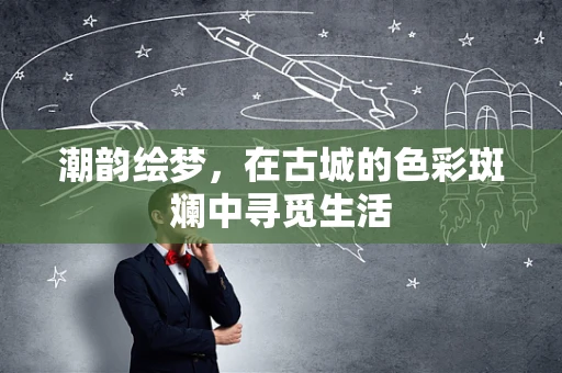 潮韵绘梦，在古城的色彩斑斓中寻觅生活
