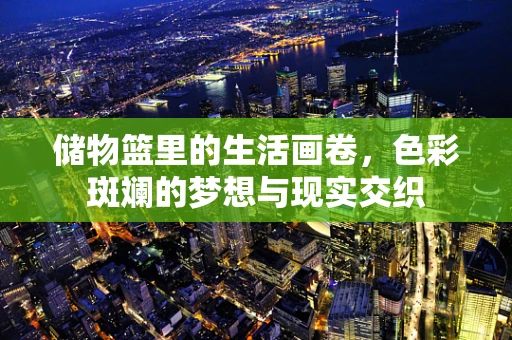 储物篮里的生活画卷，色彩斑斓的梦想与现实交织
