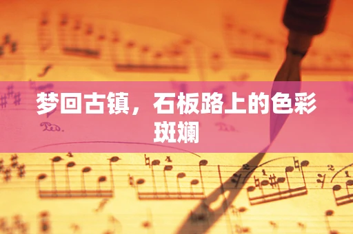 梦回古镇，石板路上的色彩斑斓
