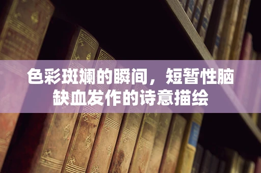 色彩斑斓的瞬间，短暂性脑缺血发作的诗意描绘