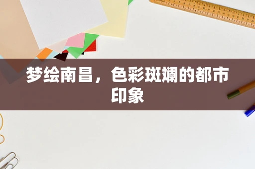 梦绘南昌，色彩斑斓的都市印象