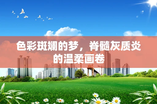 色彩斑斓的梦，脊髓灰质炎的温柔画卷