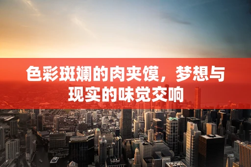 色彩斑斓的肉夹馍，梦想与现实的味觉交响
