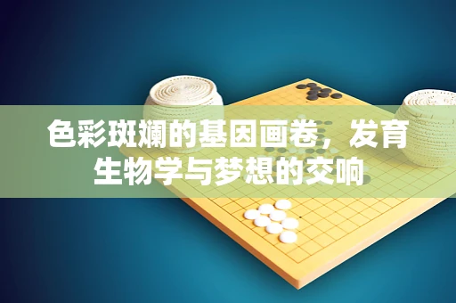 色彩斑斓的基因画卷，发育生物学与梦想的交响