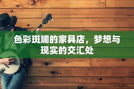 色彩斑斓的家具店，梦想与现实的交汇处