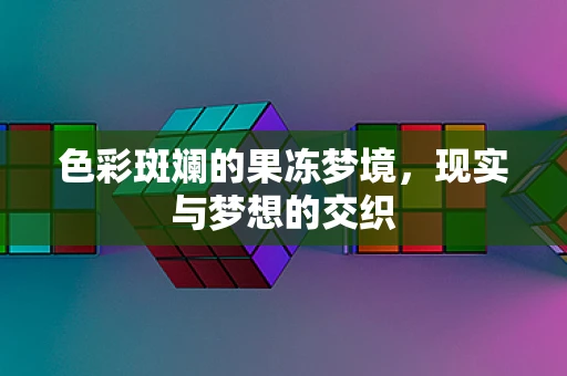 色彩斑斓的果冻梦境，现实与梦想的交织