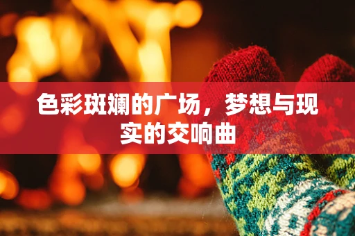 色彩斑斓的广场，梦想与现实的交响曲