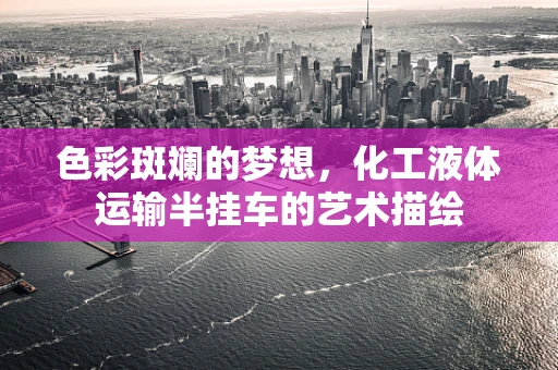 色彩斑斓的梦想，化工液体运输半挂车的艺术描绘