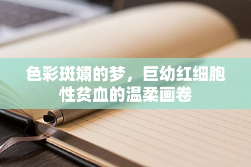 色彩斑斓的梦，巨幼红细胞性贫血的温柔画卷