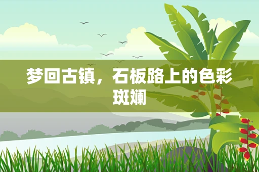梦回古镇，石板路上的色彩斑斓