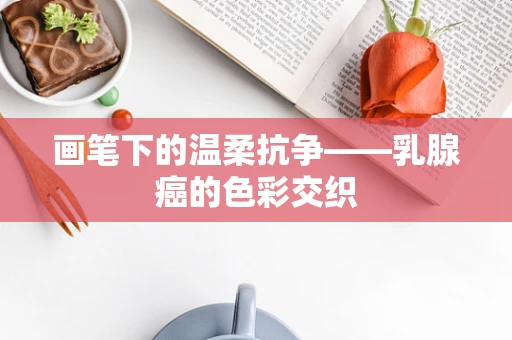 画笔下的温柔抗争——乳腺癌的色彩交织
