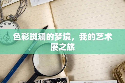 色彩斑斓的梦境，我的艺术展之旅