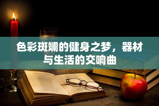 色彩斑斓的健身之梦，器材与生活的交响曲