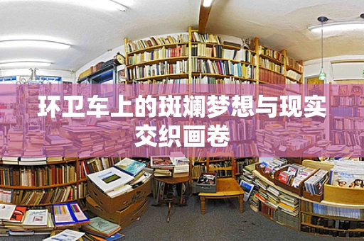 环卫车上的斑斓梦想与现实交织画卷