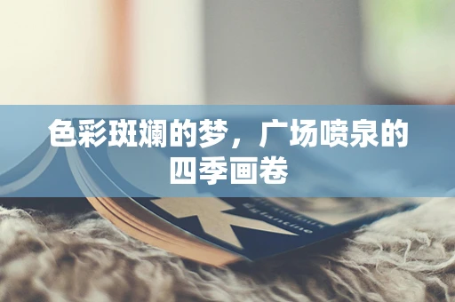 色彩斑斓的梦，广场喷泉的四季画卷