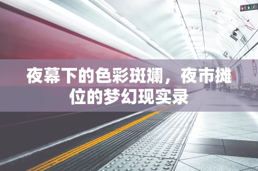 夜幕下的色彩斑斓，夜市摊位的梦幻现实录