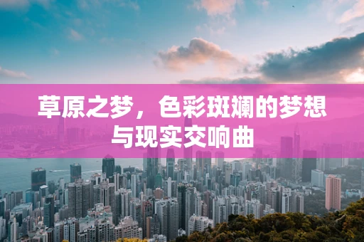 草原之梦，色彩斑斓的梦想与现实交响曲